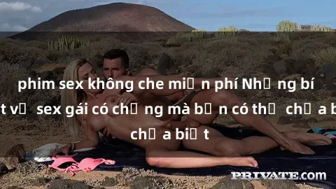 phim sex không che miễn phí Những bí mật về sex gái có chồng mà bạn có thể chưa biết