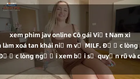 xem phim jav online Cô gái Việt Nam xinh đẹp và gợi cảm làm xoá tan khái niệm về MILF. Được lòng người xem bởi sự quyến rũ và dễ thương.