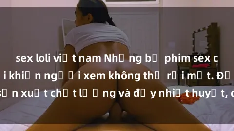 sex loli việt nam Những bộ phim sex của phụ nữ lớn tuổi khiến người xem không thể rời mắt. Được sản xuất chất lượng và đầy nhiệt huyết, đáng xem và trải nghiệm.