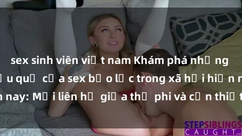 sex sinh viên việt nam Khám phá những nguyên nhân và hậu quả của sex bạo lực trong xã hội hiện nay: Mối liên hệ giữa thị phi và cần thiết phải ngăn chặn.