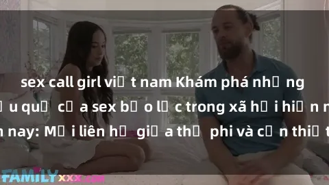 sex call girl việt nam Khám phá những nguyên nhân và hậu quả của sex bạo lực trong xã hội hiện nay: Mối liên hệ giữa thị phi và cần thiết phải ngăn chặn.
