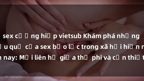 sex cưỡng hiếp vietsub Khám phá những nguyên nhân và hậu quả của sex bạo lực trong xã hội hiện nay: Mối liên hệ giữa thị phi và cần thiết phải ngăn chặn.