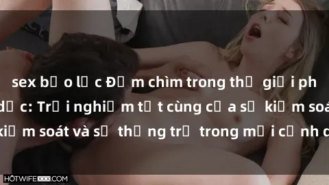 sex bạo lực Đắm chìm trong thế giới phim sex nô lệ tình dục: Trải nghiệm tột cùng của sự kiểm soát và sự thống trị trong mỗi cảnh quay mãnh liệt