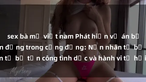 sex bà mẹ việt nam Phát hiện vụ án bạo dâm sex gây chấn động trong cộng đồng: Nạn nhân tố bị tấn công tình dục và hành vi tệ hại được tiết lộ