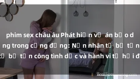 phim sex châu âu Phát hiện vụ án bạo dâm sex gây chấn động trong cộng đồng: Nạn nhân tố bị tấn công tình dục và hành vi tệ hại được tiết lộ
