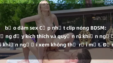 bạo dâm sex Cập nhật clip nóng BDSM: Những pha hành động đầy kích thích và quyến rũ khiến người xem không thể rời mắt. Đừng bỏ lỡ!