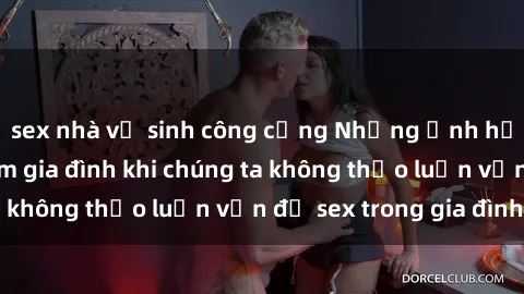 sex nhà vệ sinh công cộng Những ảnh hưởng đến tình cảm gia đình khi chúng ta không thảo luận vấn đề sex trong gia đình
