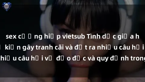 sex cưỡng hiếp vietsub Tình dục giữa họ hàng: Những sự kiện gây tranh cãi và đặt ra nhiều câu hỏi về đạo đức và quy định trong xã hội.