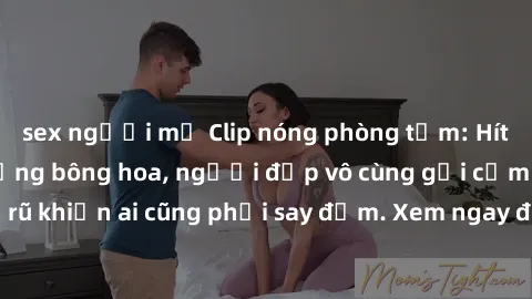 sex người mỹ Clip nóng phòng tắm: Hít thở nồng nàn hương bông hoa, người đẹp vô cùng gợi cảm và quyến rũ khiến ai cũng phải say đắm. Xem ngay để trải nghiệm điều đặc biệt!