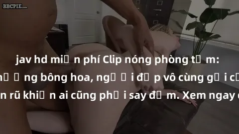 jav hd miễn phí Clip nóng phòng tắm: Hít thở nồng nàn hương bông hoa, người đẹp vô cùng gợi cảm và quyến rũ khiến ai cũng phải say đắm. Xem ngay để trải nghiệm điều đặc biệt!