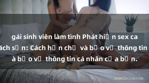 gái sinh viên làm tình Phát hiện sex camera ẩn trong khách sạn: Cách hạn chế và bảo vệ thông tin cá nhân của bạn.