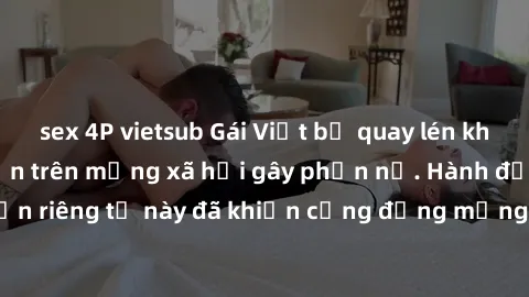 sex 4P vietsub Gái Việt bị quay lén khi tắm, clip lan truyền trên mạng xã hội gây phẫn nộ. Hành động vi phạm quyền riêng tư này đã khiến cộng đồng mạng bức xúc và đòi trừng phạt thật nghiêm khắc.
