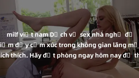 milf việt nam Dịch vụ sex nhà nghỉ đẳng cấp: Trải nghiệm đầy cảm xúc trong không gian lãng mạn, đầy kích thích. Hãy đặt phòng ngay hôm nay để thỏa mãn khát khao của bạn!