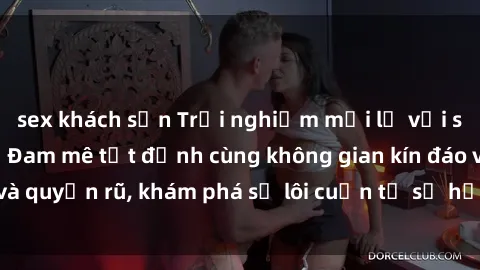 sex khách sạn Trải nghiệm mới lạ với sex phòng thay đồ: Đam mê tột đỉnh cùng không gian kín đáo và quyến rũ, khám phá sự lôi cuốn từ sự hấp dẫn của nơi này.