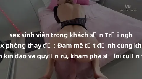 sex sinh viên trong khách sạn Trải nghiệm mới lạ với sex phòng thay đồ: Đam mê tột đỉnh cùng không gian kín đáo và quyến rũ, khám phá sự lôi cuốn từ sự hấp dẫn của nơi này.