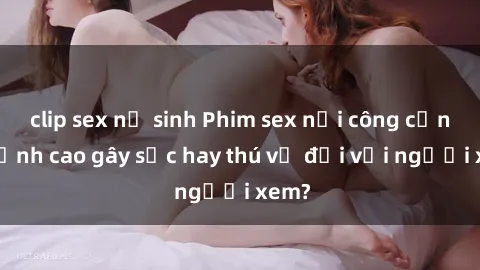 clip sex nữ sinh Phim sex nơi công cộng: Đỉnh cao gây sốc hay thú vị đối với người xem?