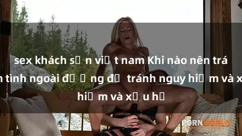 sex khách sạn việt nam Khi nào nên tránh làm tình ngoài đường để tránh nguy hiểm và xấu hổ