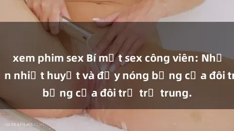 xem phim sex Bí mật sex công viên: Những câu chuyện nhiệt huyết và đầy nóng bỏng của đôi trẻ trẻ trung.