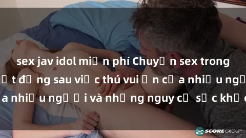 sex jav idol miễn phí Chuyện sex trong nhà vệ sinh: Sự thật đằng sau việc thú vui ẩn của nhiều người và những nguy cơ sức khỏe cần lưu ý