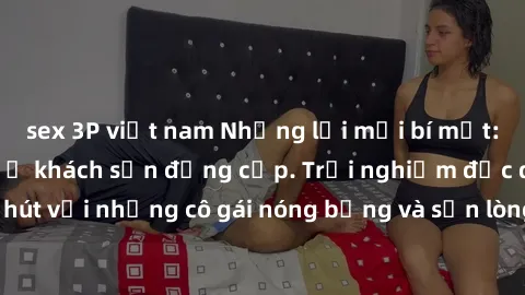 sex 3P việt nam Những lời mời bí mật: Gái Việt làm tình ở khách sạn đẳng cấp. Trải nghiệm độc đáo và cuốn hút với những cô gái nóng bỏng và sẵn lòng thỏa mãn mọi nhu cầu của bạn.