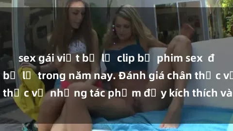 sex gái việt bị lộ clip bộ phim sex  đáng xem không thể bỏ lỡ trong năm nay. Đánh giá chân thực về những tác phẩm đầy kích thích và hấp dẫn này.