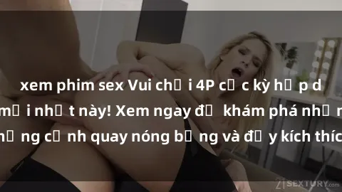xem phim sex Vui chơi 4P cực kỳ hấp dẫn trong phim sex mới nhất này! Xem ngay để khám phá những cảnh quay nóng bỏng và đầy kích thích của bộ phim này!