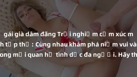 gái già dâm đãng Trải nghiệm cảm xúc mới mẻ với làm tình tập thể: Cùng nhau khám phá niềm vui và sự mãnh liệt trong mối quan hệ tình dục đa người. Hãy thử ngay để biết cảm giác thú vị này!