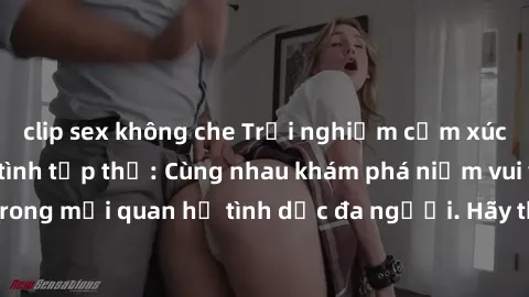 clip sex không che Trải nghiệm cảm xúc mới mẻ với làm tình tập thể: Cùng nhau khám phá niềm vui và sự mãnh liệt trong mối quan hệ tình dục đa người. Hãy thử ngay để biết cảm giác thú vị này!