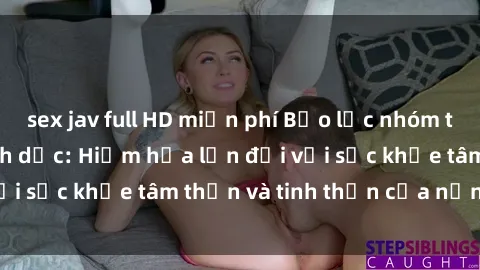 sex jav full HD miễn phí Bạo lực nhóm trong các hành vi tình dục: Hiểm họa lớn đối với sức khỏe tâm thần và tinh thần của nạn nhân.