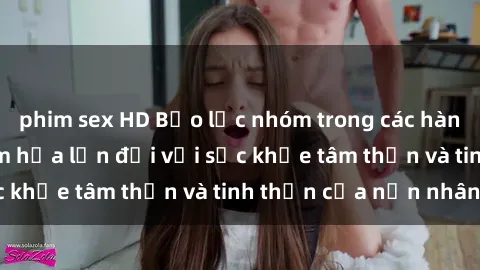 phim sex HD Bạo lực nhóm trong các hành vi tình dục: Hiểm họa lớn đối với sức khỏe tâm thần và tinh thần của nạn nhân.
