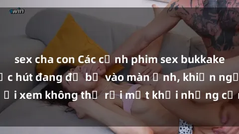 sex cha con Các cảnh phim sex bukkake hấp dẫn và đầy sức hút đang đổ bộ vào màn ảnh, khiến người xem không thể rời mắt khỏi những cảnh quay đầy kích thích.