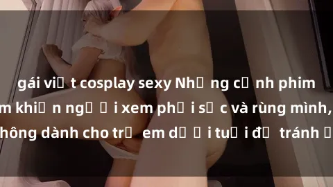 gái việt cosplay sexy Những cảnh phim sex bạo dâm nhóm khiến người xem phải sốc và rùng mình, không dành cho trẻ em dưới tuổi để tránh ảnh hưởng tiêu cực.