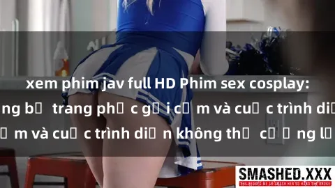 xem phim jav full HD Phim sex cosplay: Giấc mơ  cùng những bộ trang phục gợi cảm và cuộc trình diễn không thể cưỡng lại!