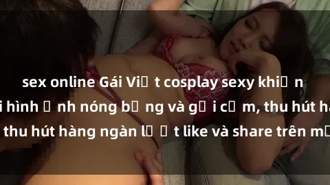 sex online Gái Việt cosplay sexy khiến fan phát cuồng với hình ảnh nóng bỏng và gợi cảm, thu hút hàng ngàn lượt like và share trên mạng xã hội.