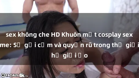 sex không che HD Khuôn mặt cosplay sex anime: Sự gợi cảm và quyến rũ trong thế giới ảo