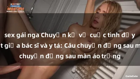 sex gái nga Chuyện kể về cuộc tình đầy nhiệt huyết giữa bác sĩ và y tá: Câu chuyện đằng sau màn áo trắng