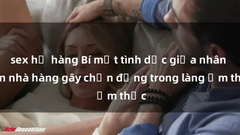 sex họ hàng Bí mật tình dục giữa nhân viên nhà hàng gây chấn động trong làng ẩm thực
