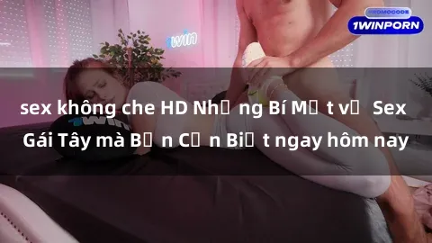 sex không che HD Những Bí Mật về Sex Gái Tây mà Bạn Cần Biết ngay hôm nay