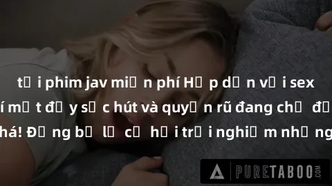 tải phim jav miễn phí Hấp dẫn với sex Mỹ đen: Những bí mật đầy sức hút và quyến rũ đang chờ đợi bạn khám phá! Đừng bỏ lỡ cơ hội trải nghiệm những khoảnh khắc mãnh liệt và đam mê!