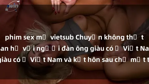 phim sex mỹ vietsub Chuyện không thể tin nổi: Gái Tây quan hệ với người đàn ông giàu có ở Việt Nam và kết hôn sau chỉ một tháng
