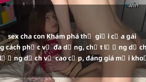 sex cha con Khám phá thế giới của gái gọi Việt Nam: Phong cách phục vụ đa dạng, chất lượng dịch vụ cao cấp, đáng giá mọi khoản chi phí