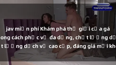 jav miễn phí Khám phá thế giới của gái gọi Việt Nam: Phong cách phục vụ đa dạng, chất lượng dịch vụ cao cấp, đáng giá mọi khoản chi phí