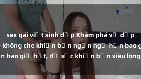 sex gái việt xinh đẹp Khám phá vẻ đẹp gái Việt Nam nude không che khiến bạn ngẩn ngơ hơn bao giờ hết, đủ sức khiến bạn xiêu lòng đến ngất ngây