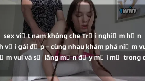 sex việt nam không che Trải nghiệm hạnh phúc khi làm tình với gái đẹp – cùng nhau khám phá niềm vui và sự lãng mạn đầy mới mẻ trong quan hệ của bạn.
