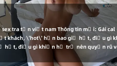 sex tra tấn việt nam Thông tin mới: Gái call girl Việt Nam đắt khách, 'hot' hơn bao giờ hết, điều gì khiến họ trở nên quyến rũ và đáng chú ý?