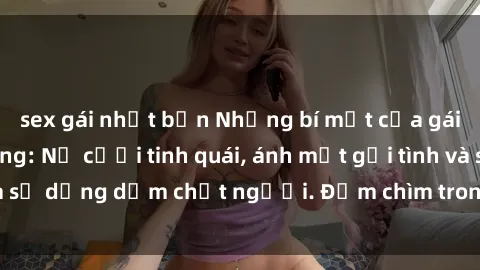 sex gái nhật bản Những bí mật của gái Việt Nam dâm đãng: Nụ cười tinh quái, ánh mắt gợi tình và sự dụng dẫm chết người. Đắm chìm trong vòng xoay đam mê!