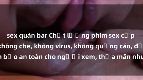 sex quán bar Chất lượng phim sex cập nhật mới nhất, không che, không virus, không quảng cáo, đảm bảo an toàn cho người xem, thỏa mãn nhu cầu tình dục của bạn.