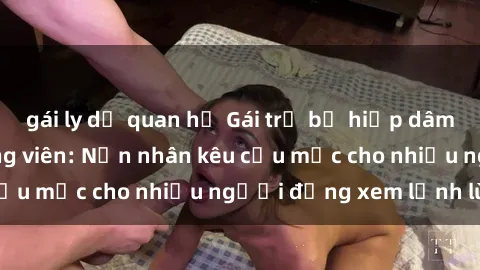 gái ly dị quan hệ Gái trẻ bị hiếp dâm bạo lực trong công viên: Nạn nhân kêu cứu mặc cho nhiều người đứng xem lạnh lùng