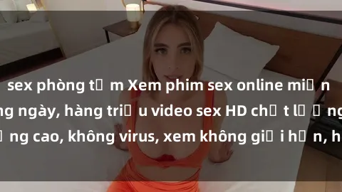 sex phòng tắm Xem phim sex online miễn phí, cập nhật hàng ngày, hàng triệu video sex HD chất lượng cao, không virus, xem không giới hạn, hoàn toàn miễn phí.