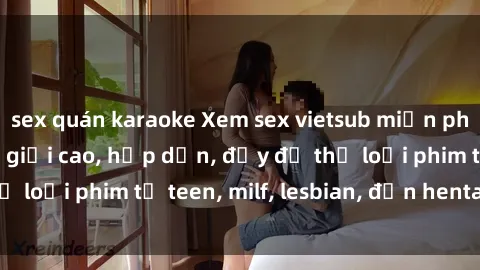 sex quán karaoke Xem sex vietsub miễn phí tại nhà, độ phân giải cao, hấp dẫn, đầy đủ thể loại phim từ teen, milf, lesbian, đến hentai và jav.